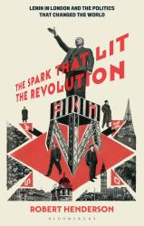 The Spark That Lit the Revolution : Lenin in London and the Politics That Changed the World