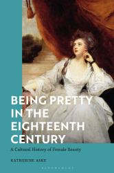 Being Pretty in the Eighteenth Century : A Cultural History of Female Beauty