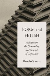 Form and Fetish : Architecture, the Commodity, and the Ends of Capitalism