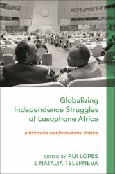 Globalizing Independence Struggles of Lusophone Africa : Anticolonial and Postcolonial Politics