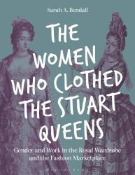 The Women Who Clothed the Stuart Queens : Gender and Work in the Royal Wardrobe and the Fashion Marketplace