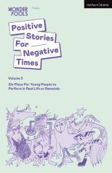 Positive Stories for Negative Times : Six Plays for Young People to Perform in Real Life or Remotely