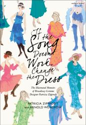 If the Song Doesn't Work, Change the Dress : The Illustrated Memoirs of Broadway Costume Designer Patricia Zipprodt