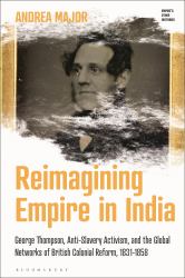 Reimagining Empire in India : George Thompson, Anti-Slavery Activism, and the Global Networks of British Colonial Reform, 1831-1858