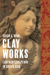 Clay Works : Earthen Sculpture in South Asia
