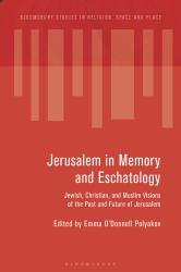 Jerusalem in Memory and Eschatology : Jewish, Christian, and Muslim Visions of the Past and Future of Jerusalem