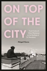 On Top of the City : Youth Culture and Urban Resistance on the Rooftops of St Petersburg