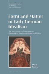 Form and Matter in Early German Idealism : The Development of Post-Kantian Philosophy in Reinhold, Maimon and Fichte
