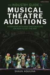 The Industry Guide to Musical Theatre Auditions : Interviews with West End Creatives on How to Get the Part