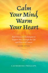 Calm Your Mind, Warm Your Heart : Real Voices and Techniques to Support You Through the Ups and Downs of Cancer