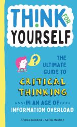 Think for Yourself : The Ultimate Guide to Critical Thinking in an Age of Information Overload and Misinformation. a Necessary Resource for Young Readers Who Take Information Found Online at Face Value