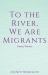 To the River, We Are Migrants