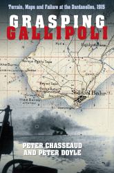 Grasping Gallipoli : Terrain, Maps and Failure at the Dardanelles 1915