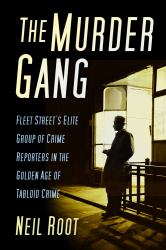 The Murder Gang : Fleet Street's Elite Group of Crime Reporters in the Golden Age of Tabloid Crime