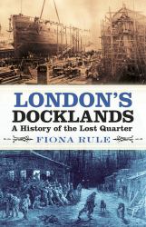 London's Docklands : A History of the Lost Quarter
