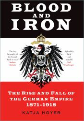 Blood and Iron : The Rise and Fall of the German Empire 1871-1918