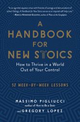 A Handbook for New Stoics : How to Thrive in a World Out of Your Control--52 Week-By-Week Lessons