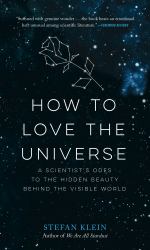 How to Love the Universe : A Scientist's Odes to the Hidden Beauty Behind the Visible World