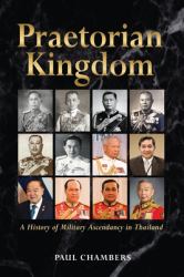 Praetorian Kingdom : A History of Military Ascendancy in Thailand