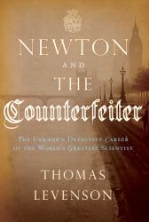 Newton and the Counterfeiter : The Unknown Detective Career of the World's Greatest Scientist