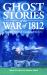 Ghost Stories of the War Of 1812 : Haunted Spirits of Canada and the U. S.