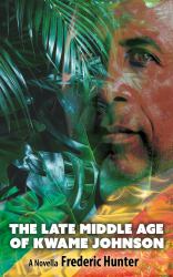 The Late Middle Age of Kwame Johnson : A Novel