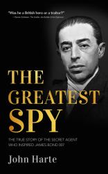 The Greatest Spy : The True Story of the Secret Agent That Inspired James Bond 007