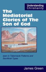 The Mediatorial Glories of the Son of God : Seen in Tabernacle Patterns and Sacrificial Types