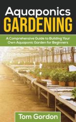 Aquaponics Gardening : A Beginner's Guide to Building Your Own Aquaponic Garden
