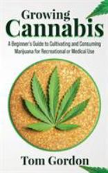 Growing Cannabis : A Beginner's Guide to Cultivating and Consuming Marijuana for Recreational or Medical Use