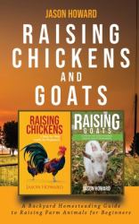 Raising Chickens and Goats : A Backyard Homesteading Guide to Raising Farm Animals for Beginners by Jason