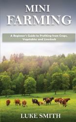 Mini Farming : A Beginner's Guide to Profiting from Crops, Vegetables and Livestock
