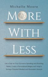 More with Less : Get a Grip on Your Excessive Spending and Hoarding Habits, Create a Personalized Budget, and Adopt a Savings-Oriented Mindset An