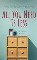 All You Need Is Less : Declutter Your Home Without Sacrificing Comfort and Coziness - the Making of a Minimalist Life
