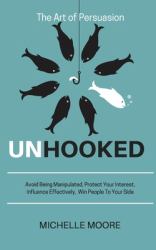 Unhooked : Avoid Being Manipulated, Protect Your Interest, Influence Effectively, Win People to Your Side - the Art of Persuasion