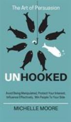 Unhooked : Avoid Being Manipulated, Protect Your Interest, Influence Effectively, Win People To Your Side - The Art of Persuasion
