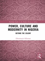 Power, Culture and Modernity in Nigeria : Beyond the Colony