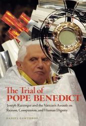 The Trial of Pope Benedict : Joseph Ratzinger and the Vatican's Assault on Reason, Compassion, and Human Dignity