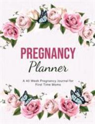 Pregnancy Planner : A 40 Week Pregnancy Journal for First Time Moms