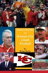 Great Coaches in Kansas City Chiefs Football : Begins at the Beginning of Football and Continues Through the Andy Reid Era