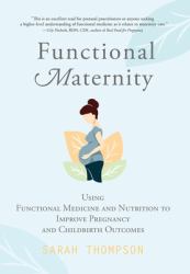 Functional Maternity : Using Functional Medicine and Nutrition to Improve Pregnancy and Childbirth Outcomes