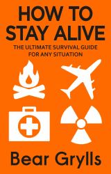 How to Stay Alive : The Ultimate Survival Guide for Any Situation