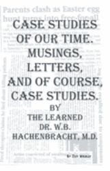 Case Studies of Our Time. Musings, Letters, and of Course, Case Studies : By the Learned Dr. W. B. Hachenbracht, M. D.