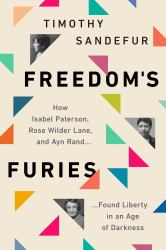 Freedom's Furies : How Isabel Paterson, Rose Wilder Lane, and Ayn Rand Found Liberty in an Age of Darkness