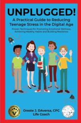 UNPLUGGED! A Practical Guide to Managing Teenage Stress in the Digital Age : Proven Techniques for Promoting Emotional Wellness, Achieving Healthy Habits, and Building Resilience