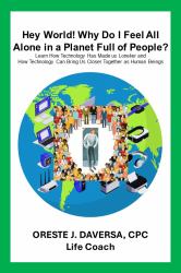 Hey World! Why Do I Feel All Alone in a Planet Full of People? : Learn How Technology Has Made Us Lonelier and How Technology Can Bring Us Together As Human Beings