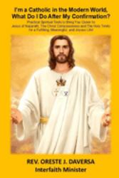 I'm a Catholic in the Modern World, What Do I Do after My Confirmation? : Practical Spiritual Tools to Bring You Closer to Jesus of Nazareth, the Christ Consciousness and ¿the Holy Trinity for a Fulfilling, Meaningful, and Joyous Life!