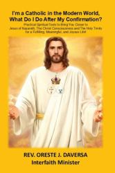 I'm a Catholic in the Modern World, What Do I Do after My Confirmation? : Practical Spiritual Tools to Bring You Closer to Jesus of Nazareth, the Christ Consciousness and ¿the Holy Trinity for a Fulfilling, Meaningful, and Joyous Life!