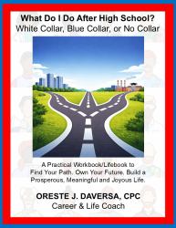What Do I Do after High School? White Collar, Blue Collar, or No Collar : A Practical Workbook/Lifebook to ¿Find Your Path. Own Your Future. Build a Prosperous, Meaningful and Joyous Life