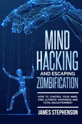 Mind Hacking and Escaping Zombification : How to Control Your Mind, Find Ultimate Happiness and Total Enlightenment